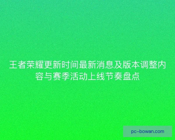 王者荣耀更新时间最新消息及版本调整内容与赛季活动上线节奏盘点 王者荣耀更新时间最新消息及版本调整内容与赛季活动上线节奏盘点