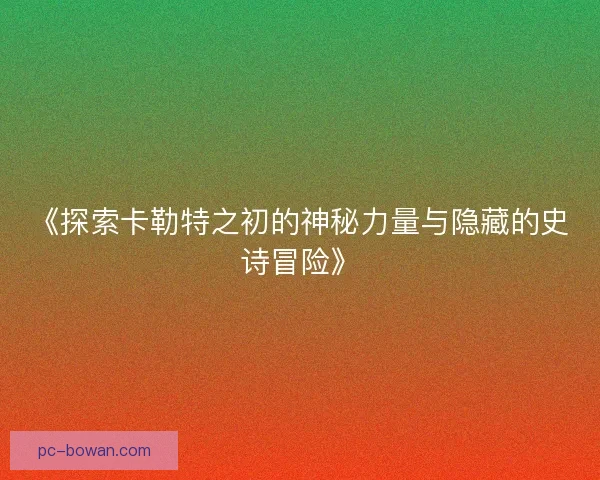 《探索卡勒特之初的神秘力量与隐藏的史诗冒险》