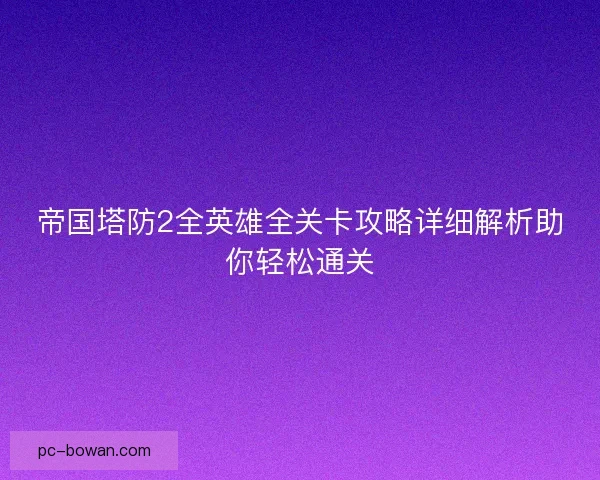 帝国塔防2全英雄全关卡攻略详细解析助你轻松通关