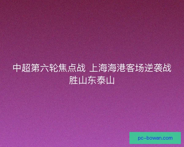 中超第六轮焦点战 上海海港客场逆袭战胜山东泰山