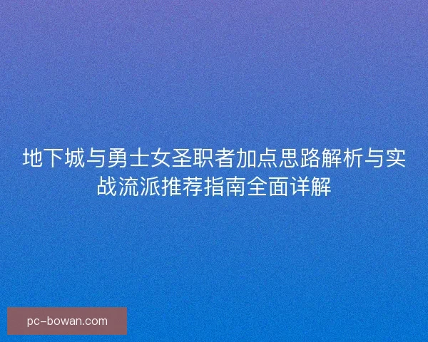 地下城与勇士女圣职者加点思路解析与实战流派推荐指南全面详解