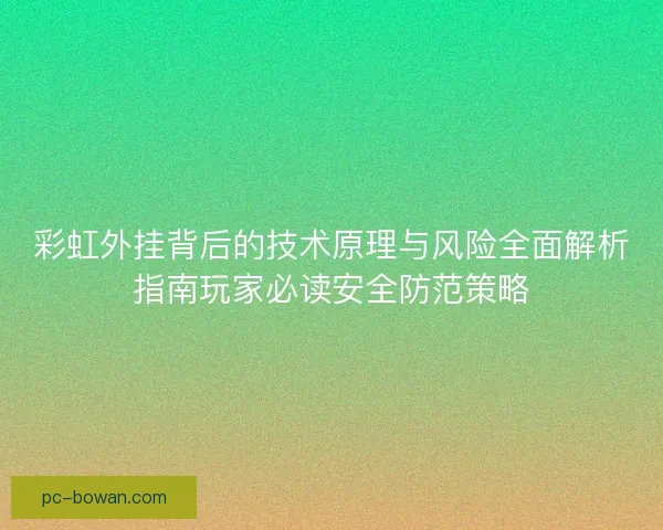 彩虹外挂背后的技术原理与风险全面解析指南玩家必读安全防范策略 彩虹外挂背后的技术原理与风险全面解析指南玩家必读安全防范策略