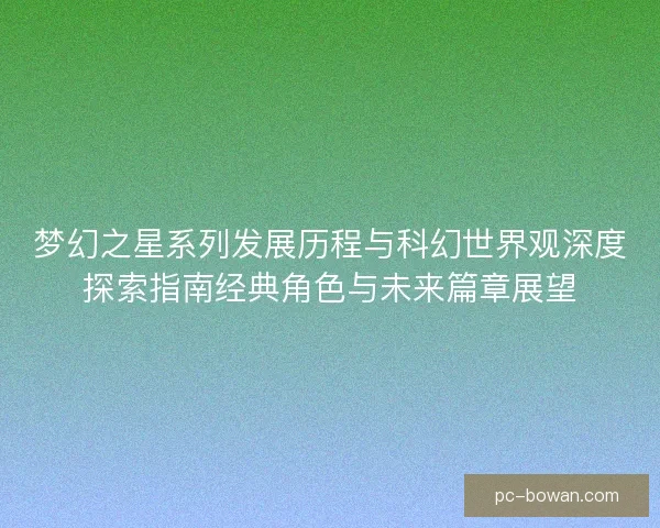 梦幻之星系列发展历程与科幻世界观深度探索指南经典角色与未来篇章展望 梦幻之星系列发展历程与科幻世界观深度探索指南经典角色与未来篇章展望