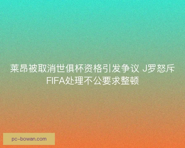 莱昂被取消世俱杯资格引发争议 J罗怒斥FIFA处理不公要求整顿 莱昂被取消世俱杯资格引发争议 J罗怒斥FIFA处理不公要求整顿