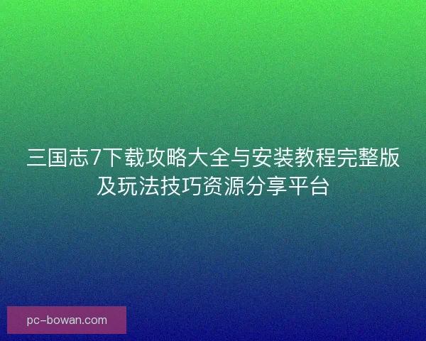 三国志7下载攻略大全与安装教程完整版及玩法技巧资源分享平台 三国志7下载攻略大全与安装教程完整版及玩法技巧资源分享平台