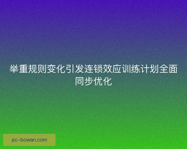 举重规则变化引发连锁效应训练计划全面同步优化