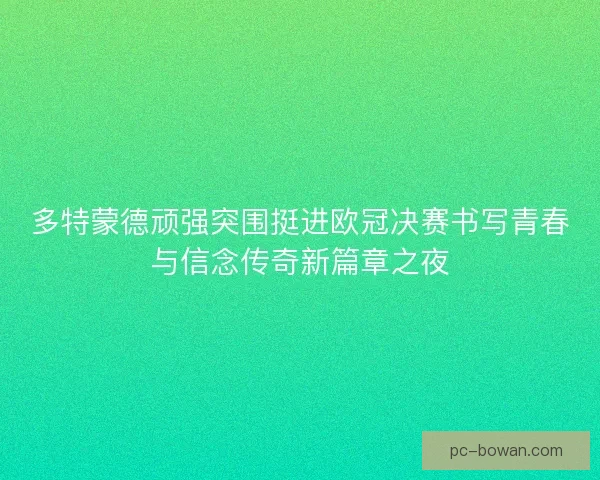 多特蒙德顽强突围挺进欧冠决赛书写青春与信念传奇新篇章之夜