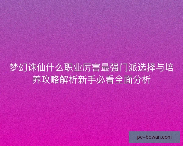 梦幻诛仙什么职业厉害最强门派选择与培养攻略解析新手必看全面分析