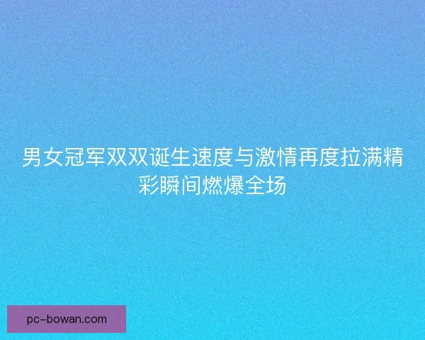 男女冠军双双诞生速度与激情再度拉满精彩瞬间燃爆全场