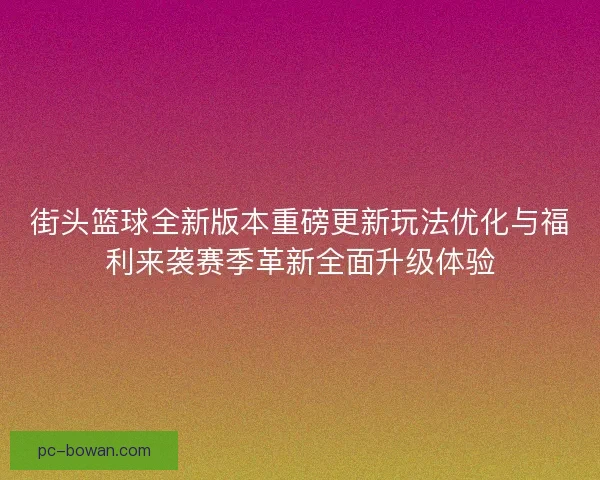 街头篮球全新版本重磅更新玩法优化与福利来袭赛季革新全面升级体验 街头篮球全新版本重磅更新玩法优化与福利来袭赛季革新全面升级体验