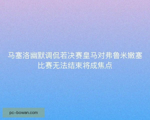 马塞洛幽默调侃若决赛皇马对弗鲁米嫩塞比赛无法结束将成焦点