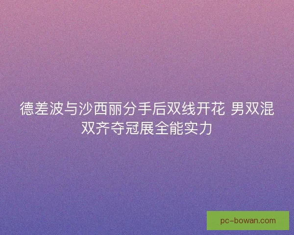 德差波与沙西丽分手后双线开花 男双混双齐夺冠展全能实力 德差波与沙西丽分手后双线开花 男双混双齐夺冠展全能实力