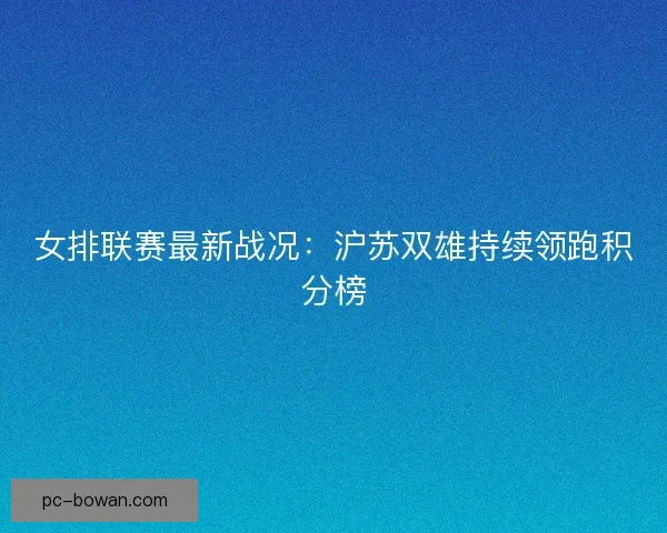 女排联赛最新战况：沪苏双雄持续领跑积分榜