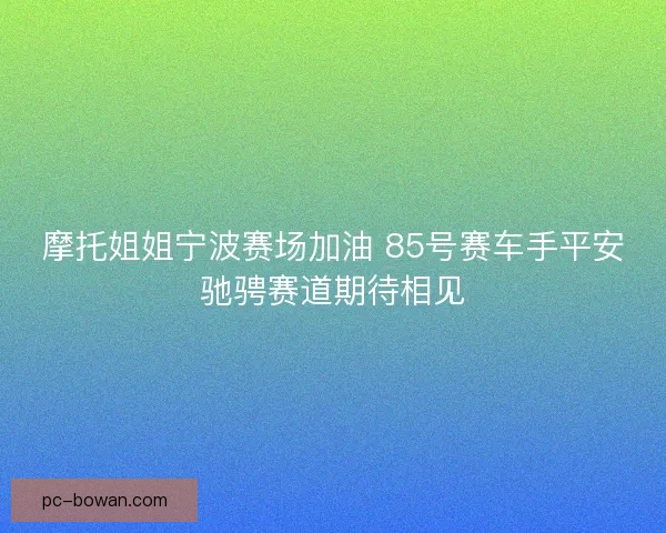 摩托姐姐宁波赛场加油 85号赛车手平安驰骋赛道期待相见 摩托姐姐宁波赛场加油 85号赛车手平安驰骋赛道期待相见
