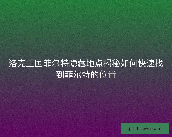 洛克王国菲尔特隐藏地点揭秘如何快速找到菲尔特的位置